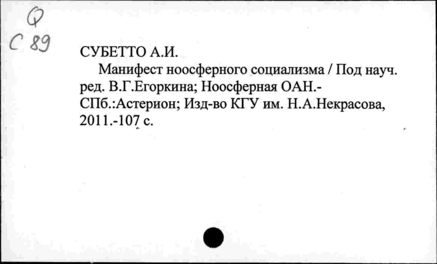 ﻿СУБЕТТО А.И.
Манифест ноосферного социализма / Под науч, ред. В.Г.Егоркина; Ноосферная ОАН.-СПб.:Астерион; Изд-во КГУ им. Н.А.Некрасова, 2011.-107 с.